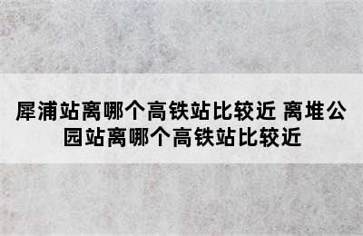 犀浦站离哪个高铁站比较近 离堆公园站离哪个高铁站比较近